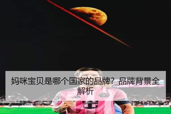 妈咪宝贝是哪个国家的品牌?品牌背景全解析