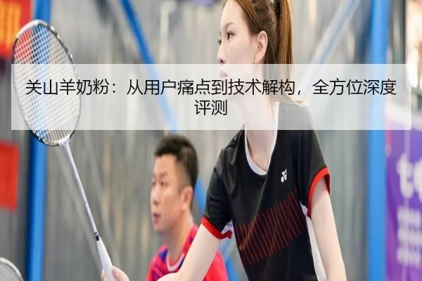 关山羊奶粉：从用户痛点到技术解构，全方位深度评测