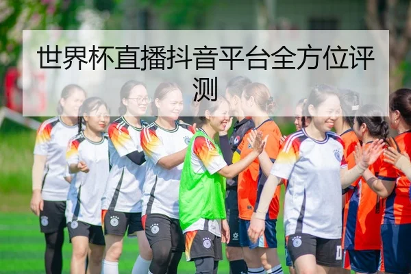 世界杯直播抖音平台全方位评测